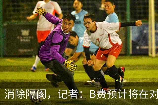消除隔阂，记者：B费预计将在对阵切尔西的比赛中首发出场